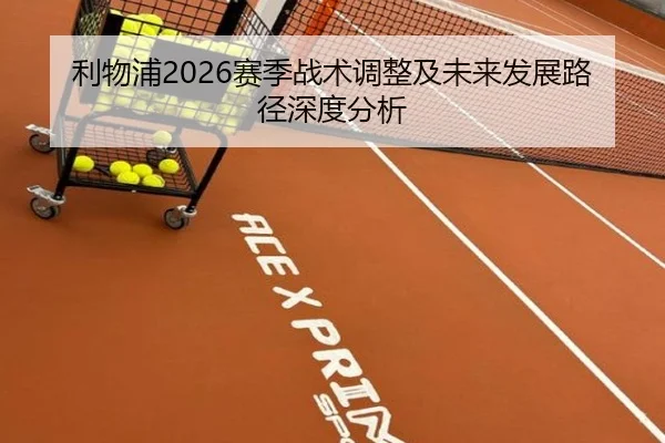 利物浦2026赛季战术调整及未来发展路径深度分析 - www.kaiyun.com