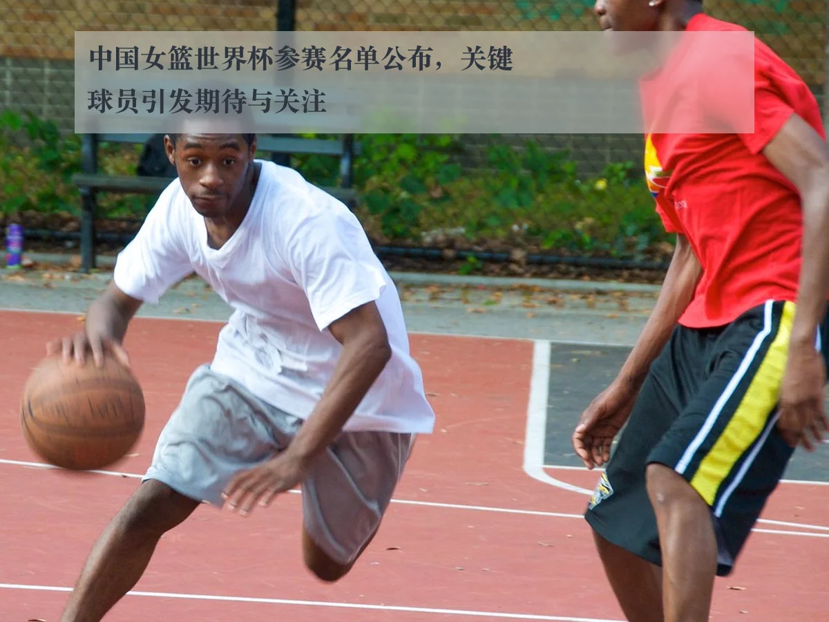 中国女篮世界杯参赛名单公布，关键球员引发期待与关注 | www.kaiyun.com