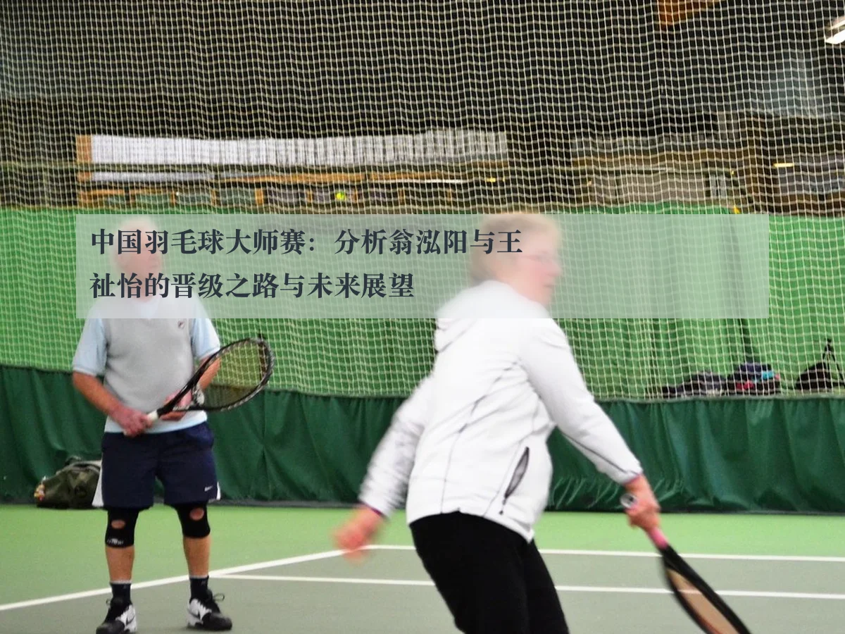 中国羽毛球大师赛：分析翁泓阳与王祉怡的晋级之路与未来展望（www.kaiyun.com）